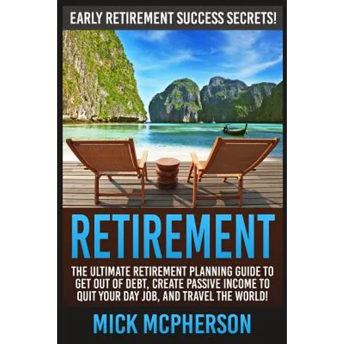 Retirement: The Ultimate Retirement Planning Guide To Get Out Of Debt, Create Passive Income To Quit Your Day Job, And Travel The World!