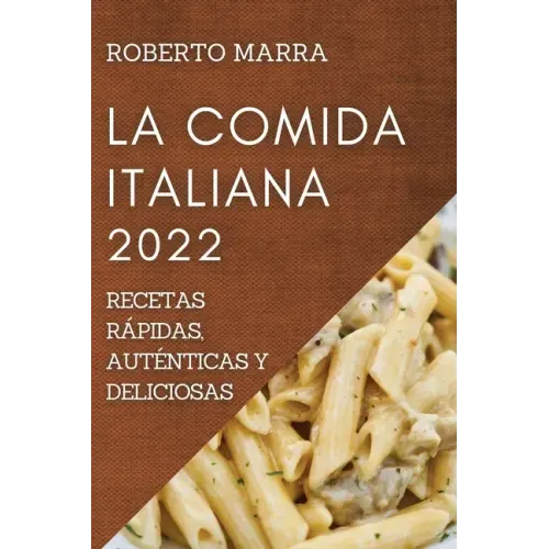 La Comida Italiana 2022: Recetas Rápidas, Auténticas Y Deliciosas