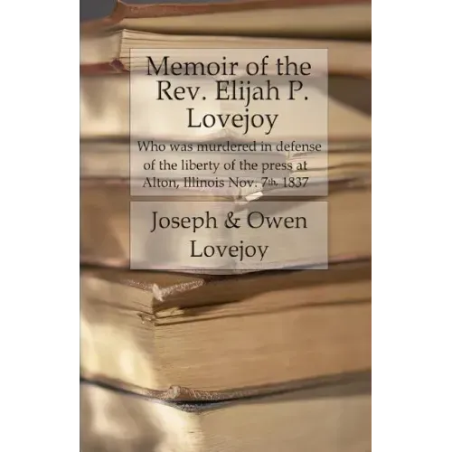 Memoir of the Rev. Elijah P. Lovejoy: Who was murdered in Defense of the liberty of the press at Alton, Illinois, November 7, 1837