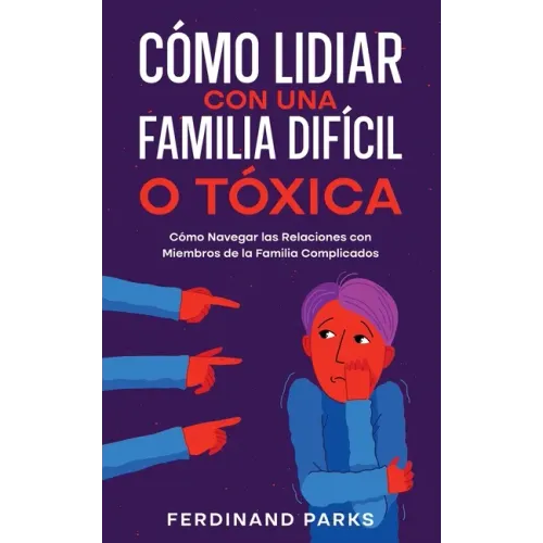 Cómo Lidiar con una Familia Difícil o Tóxica: Cómo Navegar las Relaciones con Miembros de la Familia Complicados
