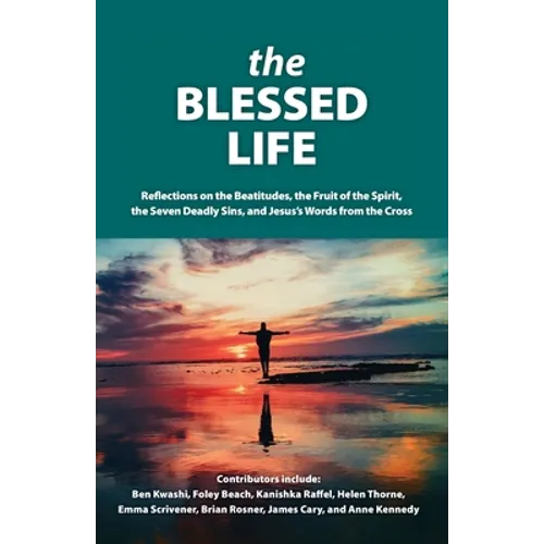The Blessed Life: Reflections On The Beatitudes, The Fruit Of The Spirit, The Seven Deadly Sins and Jesus's Words From The Cross
