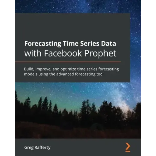 Forecasting Time Series Data with Facebook Prophet: Build, improve, and optimize time series forecasting models using the advanced forecasting tool