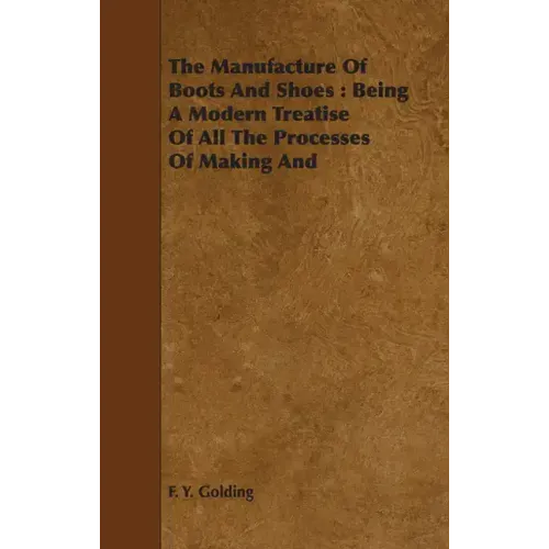 The Manufacture Of Boots And Shoes: Being A Modern Treatise Of All The Processes Of Making And Manufacturing Footgear.