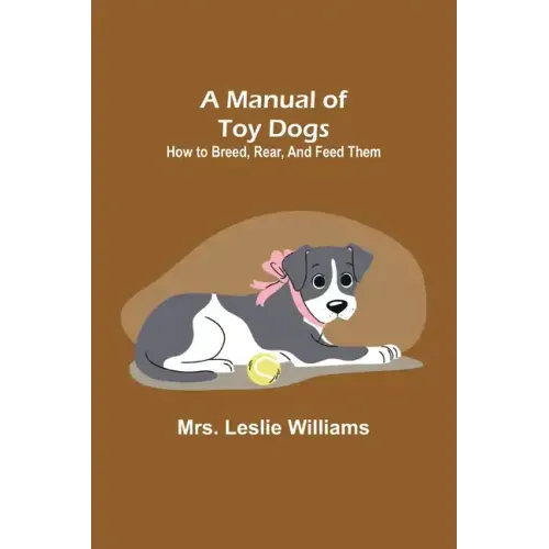 A Manual of Toy Dogs: How to breed, rear, and feed them