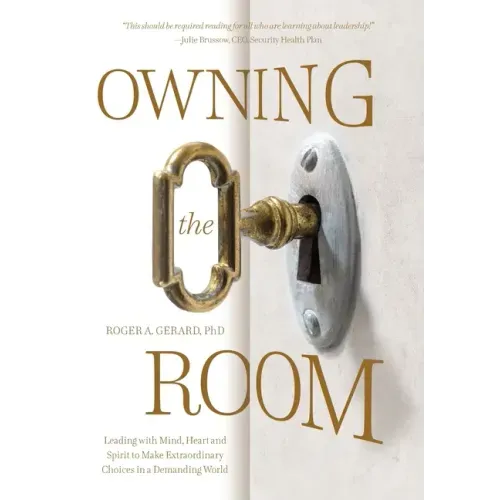 Owning the Room: Leading with Mind, Heart and Spirit to Make Extraordinary Choices in a Demanding World