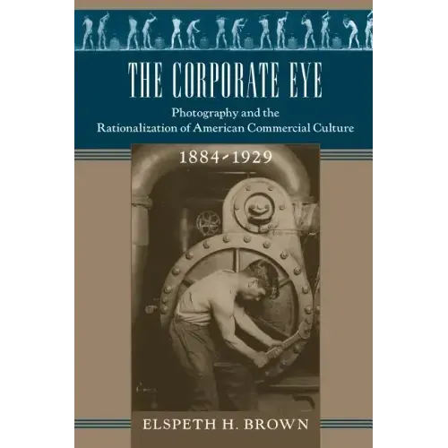 The Corporate Eye: Photography and the Rationalization of American Commercial Culture, 1884-1929