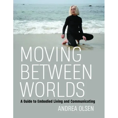 Moving Between Worlds: A Guide to Embodied Living and Communicating
