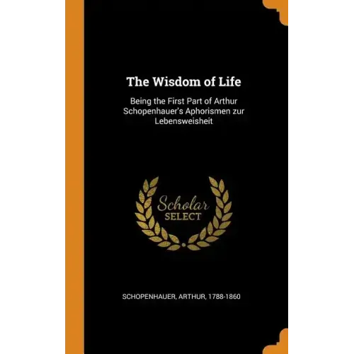 The Wisdom of Life: Being the First Part of Arthur Schopenhauer's Aphorismen zur Lebensweisheit