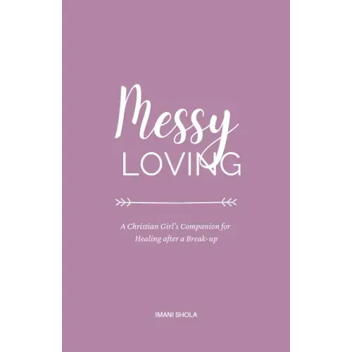 Messy Loving: A Christian Girl's Companion for Healing after a Break-up