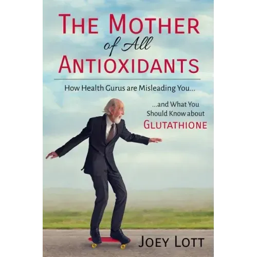 The Mother of All Antioxidants: How Health Gurus are Misleading You and What You Should Know about Glutathione