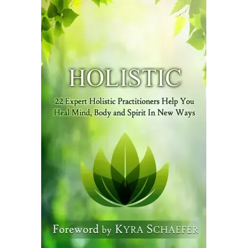 Holistic: 22 Expert Holistic Practitioners Help You Heal Mind, Body And Spirit In New Ways