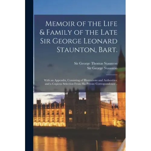 Memoir of the Life & Family of the Late Sir George Leonard Staunton, Bart.: With an Appendix, Consisting of Illustrations and Authorities; and a Copio