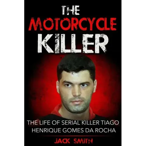 The Motorcycle Killer: The Life of Serial Killer Tiago Henrique Gomes de Rocha