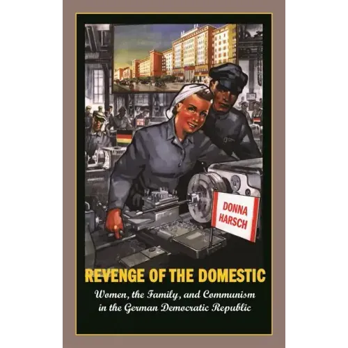 Revenge of the Domestic: Women, the Family, and Communism in the German Democratic Republic