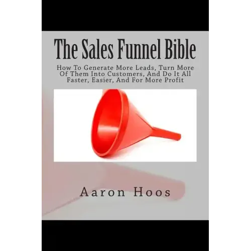 The Sales Funnel Bible: How To Generate More Leads, Turn More Of Them Into Customers, And Do It All Faster, Easier, And For More Profit