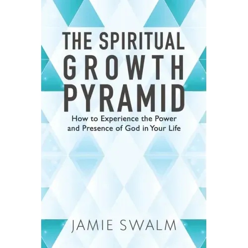 The Spiritual Growth Pyramid: How to Experience the Power and Presence of God in Your Life