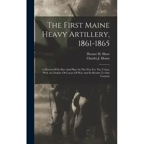The First Maine Heavy Artillery, 1861-1865: A History Of Its Part And Place In The War For The Union, With An Outline Of Causes Of War And Its Results