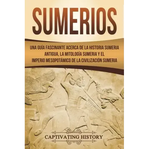Sumerios: Una guía fascinante acerca de la historia sumeria antigua, la mitología sumeria y el imperio mesopotámico de la civili