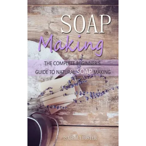 Soap Making: The Complete Beginner's Guide to Natural Soap Making