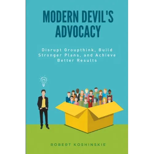 Modern Devil's Advocacy: Disrupt Groupthink, Build Stronger Plans, and Achieve Better Results