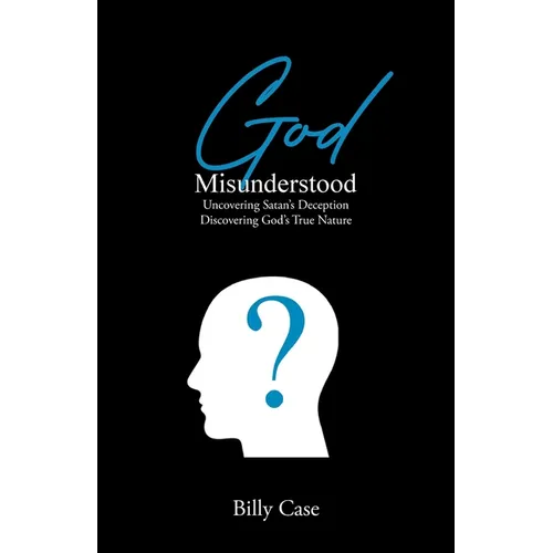 God Misunderstood: Uncovering Satan's Deception Discovering God's True Nature