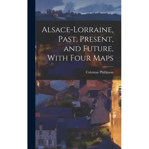 Alsace-Lorraine, Past, Present, and Future, With Four Maps