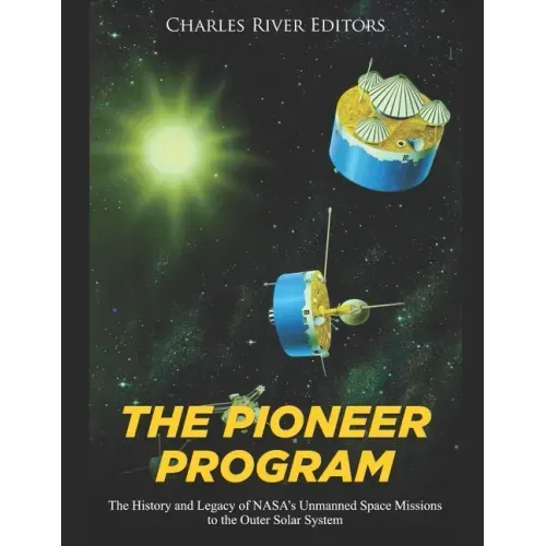 The Pioneer Program: The History and Legacy of NASA's Unmanned Space Missions to the Outer Solar System