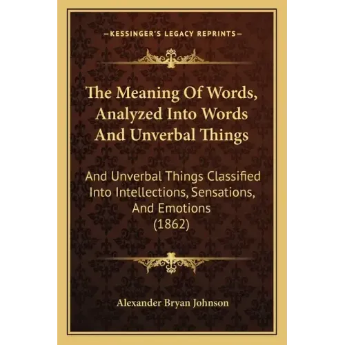 The Meaning Of Words, Analyzed Into Words And Unverbal Things: And Unverbal Things Classified Into Intellections, Sensations, And Emotions (1862)