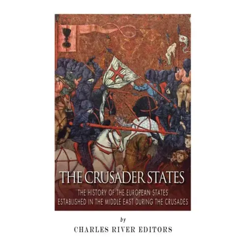 The Crusader States: The History of the European States Established in the Middle East during the Crusades