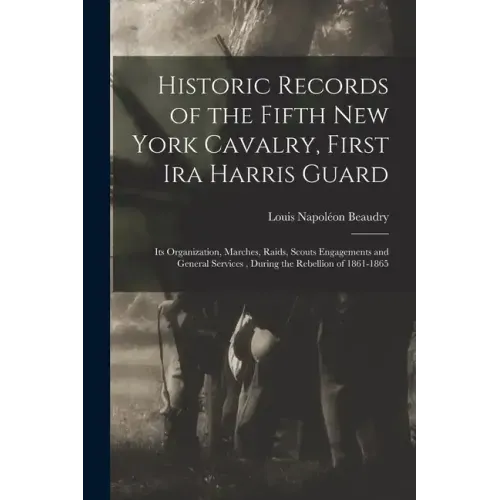 Historic Records of the Fifth New York Cavalry, First Ira Harris Guard: Its Organization, Marches, Raids, Scouts Engagements and General Services, Dur