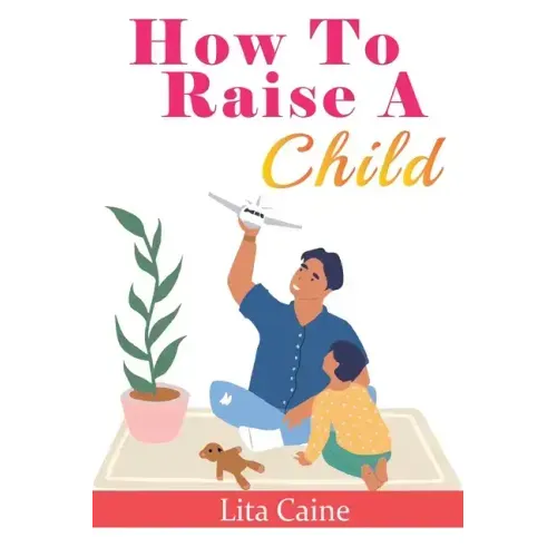 How to Raise a Child: The Journey from Living a Single Life, Dating, Getting Married to Starting a Family