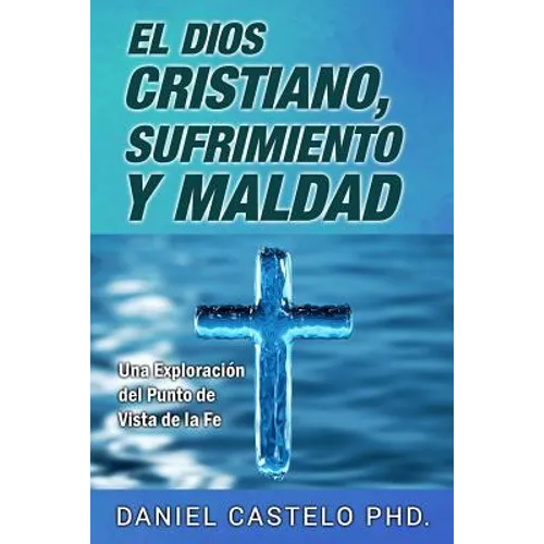 El Dios Cristiano, Sufrimiento y Maldad: Una Exploracion Desde el Punto de Vista de la Fe