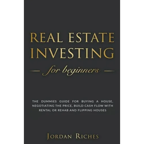 Real Estate Investing for Beginners: The Dummies' Guide for Buying a House, Negotiating the Price, Build Cash Flow with Rental or Rehab and Flipping H