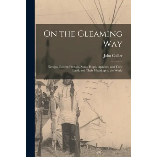 On the Gleaming Way; Navajos, Eastern Pueblos, Zunis, Hopis, Apaches, and Their Land; and Their Meanings to the World