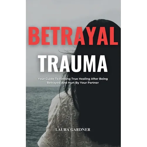Betrayal Trauma: Your Guide To Finding True Healing After Being Betrayed And Hurt By Your Partner