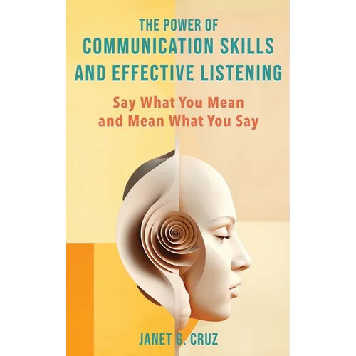 The Power of Communication Skills and Effective Listening: Say What You Mean and Mean What You Say - Hardcover