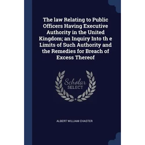 The law Relating to Public Officers Having Executive Authority in the United Kingdom; an Inquiry Into th e Limits of Such Authority and the Remedies f