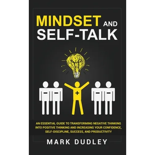 Mindset and Self-Talk: An Essential Guide to Transforming Negative Thinking Into Positive Thinking and Increasing Your Confidence, Self-Discipline, Su - Hardcover