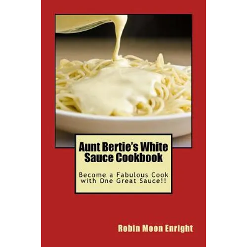 Aunt Bertie's White Sauce Cookbook: Become a Fabulous Cook with One Great Sauce!!