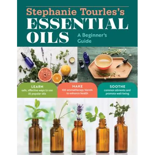 Stephanie Tourles's Essential Oils: A Beginner's Guide: Learn Safe, Effective Ways to Use 25 Popular Oils; Make 100 Aromatherapy Blends to Enhance Hea
