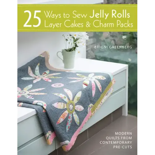 25 Ways to Sew Jelly Rolls, Layer Cakes and Charm Packs: Modern Quilt Projects from Contemporary Pre-Cuts