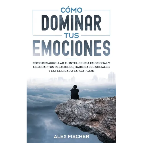 Cómo Dominar tus Emociones: Cómo Desarrollar tu Inteligencia Emocional y Mejorar tus Relaciones, Habilidades Sociales y la Felicidad a Largo Plazo
