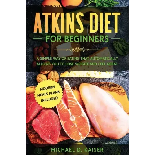 Atkins Diet For Beginners: A Simple Way of Eating That Automatically Allows You to Lose Weight and Feel Great. New Modern Meals Plans Included.