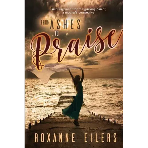 From Ashes to Praise: Encouragement for the grieving parent; a mother's perspective