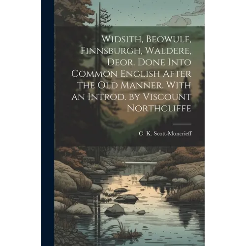 Widsith, Beowulf, Finnsburgh, Waldere, Deor. Done Into Common English After the old Manner. With an Introd. by Viscount Northcliffe