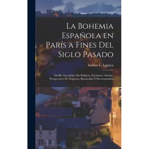 La Bohemia española en París a fines del siglo pasado: Desfile anecdótico de politicos, escritores, artistas, prospectores de negocios, buscavidas y d