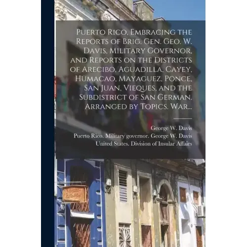 Puerto Rico, Embracing the Reports of Brig. Gen. Geo. W. Davis, Military Governor, and Reports on the Districts of Arecibo, Aguadilla, Cayey, Humacao,