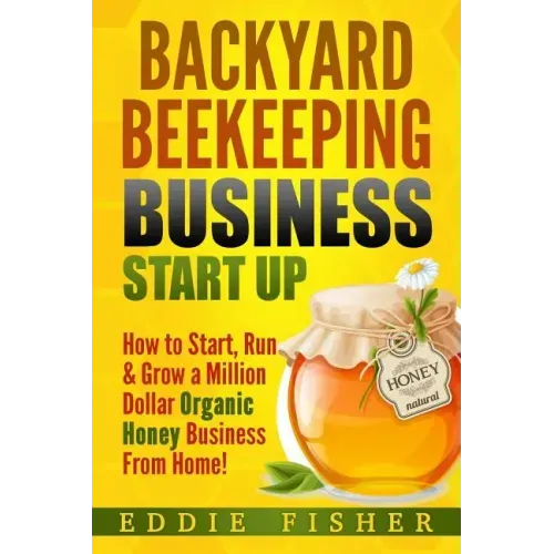 Backyard Beekeeping Business Strat Up: How to Start, Run & Grow a Million Dollar Organic Honey Business From Home!