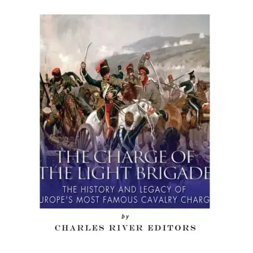 The Charge of the Light Brigade: The History and Legacy of Europe's Most Famous Cavalry Charge