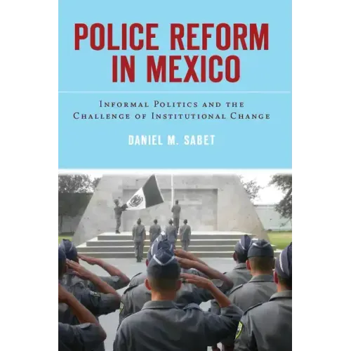 Police Reform in Mexico: Informal Politics and the Challenge of Institutional Change
